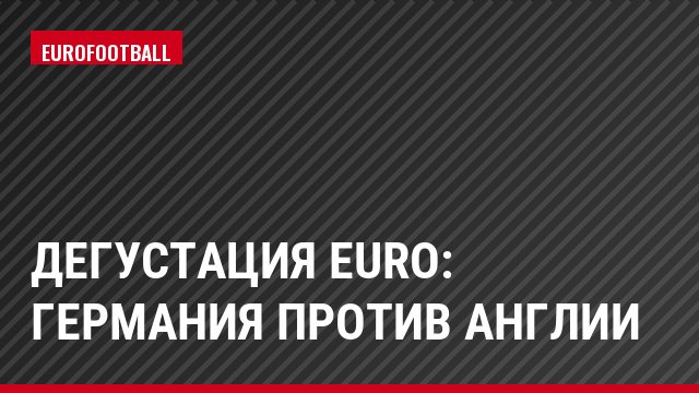 Дегустация Euro: Германия против Англии
