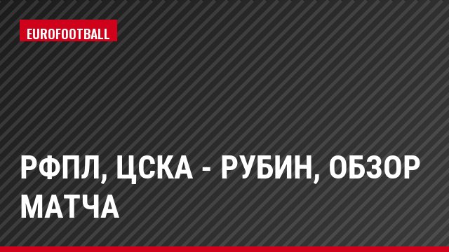 РФПЛ, ЦСКА - Рубин, Обзор матча