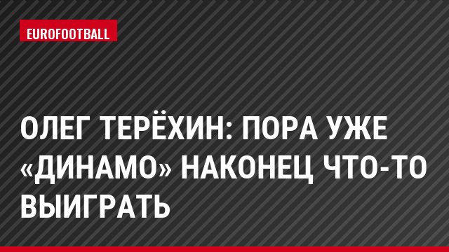 Олег Терёхин: Пора уже «Динамо» наконец что-то выиграть
