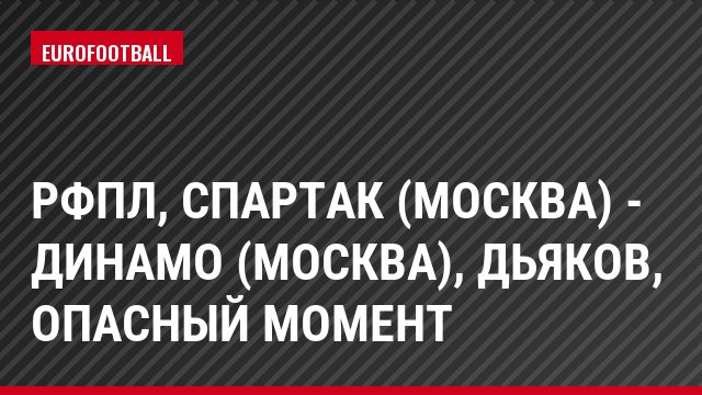 РФПЛ, Спартак (Москва) - Динамо (Москва), Дьяков, Опасный момент
