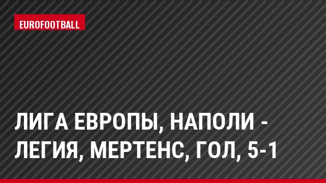 Лига Европы, Наполи - Легия, Мертенс, Гол, 5-1