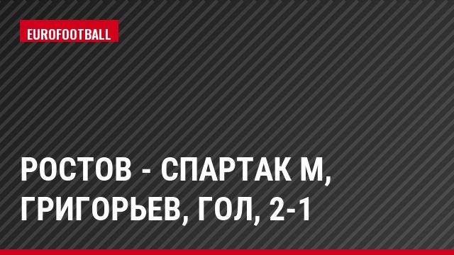 Ростов - Спартак М, Григорьев, Гол, 2-1
