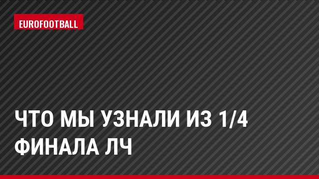 Что мы узнали из 1/4 финала ЛЧ