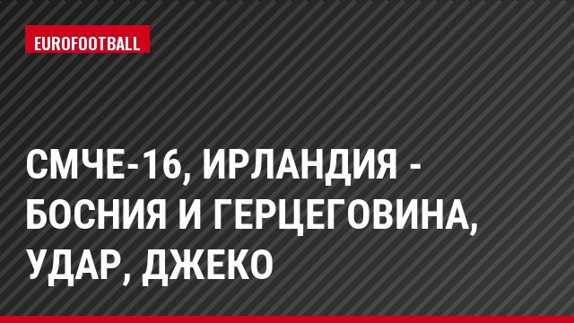 СМЧЕ-16, Ирландия - Босния и Герцеговина, Удар, Джеко