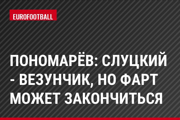 Пономарёв: Слуцкий - везунчик, но фарт может закончиться