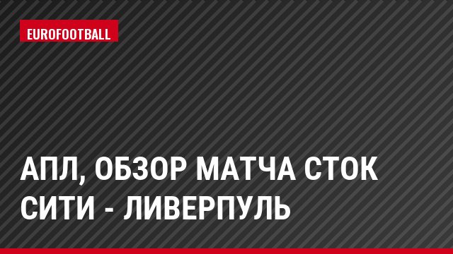 АПЛ, Обзор матча Сток Сити - Ливерпуль