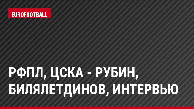 РФПЛ, ЦСКА - Рубин, Билялетдинов, Интервью