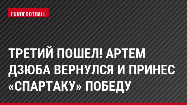 Третий пошел! Артем Дзюба вернулся и принес «Спартаку» победу