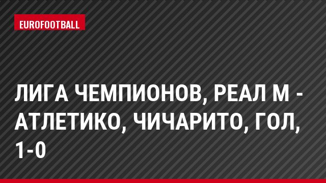 Лига чемпионов, Реал М - Атлетико, Чичарито, Гол, 1-0