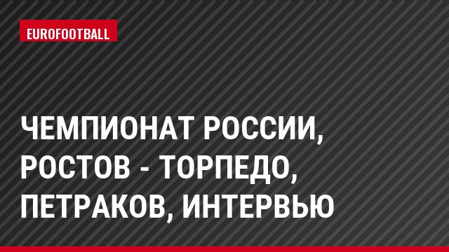 Чемпионат России, Ростов - Торпедо, Петраков, Интервью