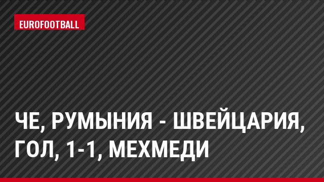 ЧЕ, Румыния - Швейцария, Гол, 1-1, Мехмеди