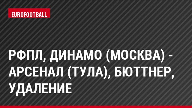 РФПЛ, Динамо (Москва) - Арсенал (Тула), Бюттнер, Удаление