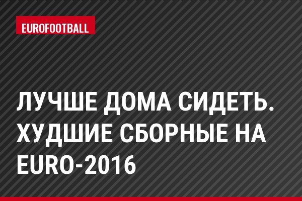 Лучше дома сидеть. Худшие сборные на Euro-2016
