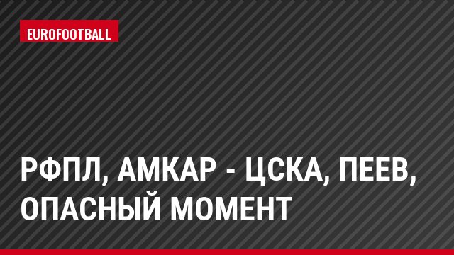 РФПЛ, Амкар - ЦСКА, Пеев, Опасный момент