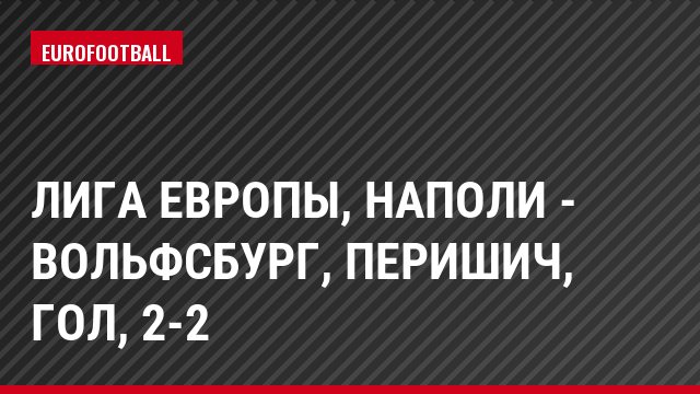Лига Европы, Наполи - Вольфсбург, Перишич, Гол, 2-2