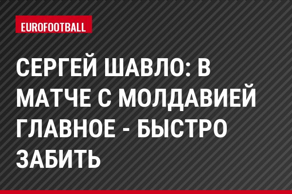 Сергей Шавло: В матче с Молдавией главное - быстро забить