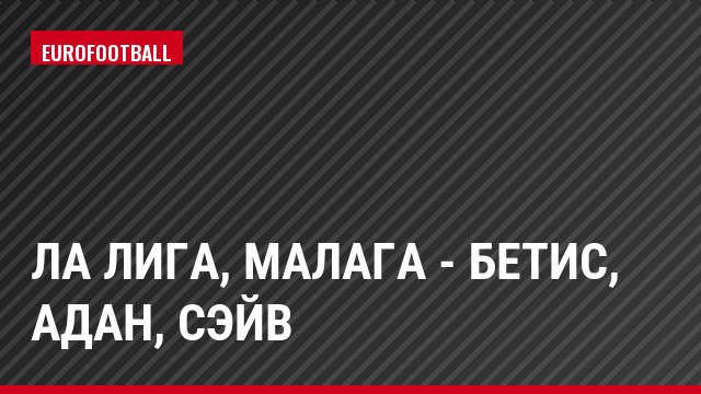 Ла Лига, Малага - Бетис, Адан, Сэйв