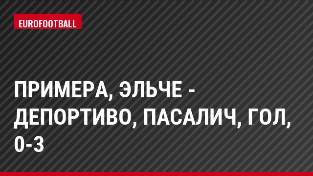 Примера, Эльче - Депортиво, Пасалич, Гол, 0-3