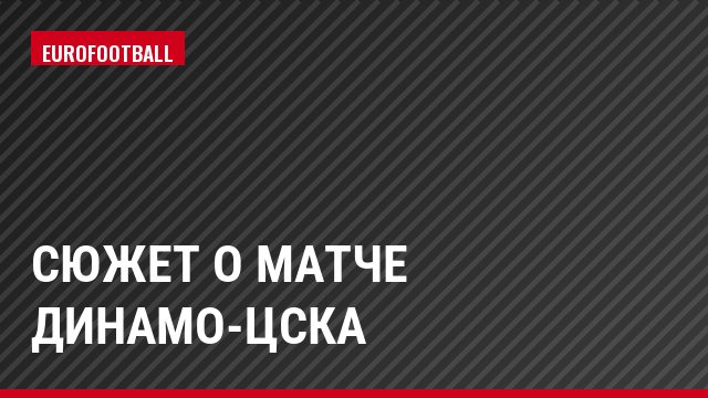 Сюжет о матче Динамо-ЦСКА