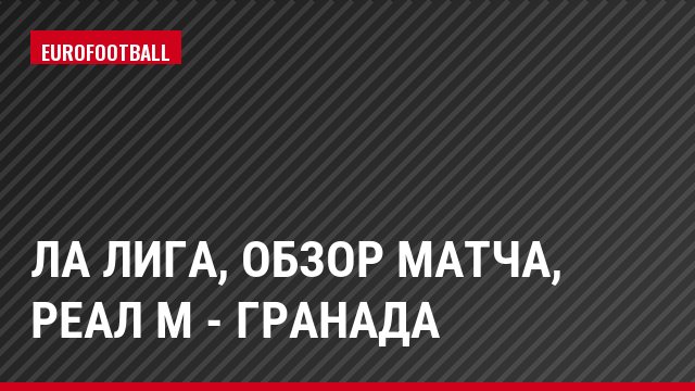 Ла Лига, Обзор матча, Реал М - Гранада