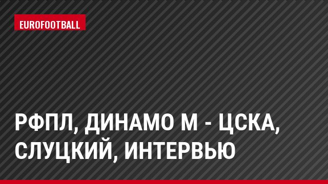 РФПЛ, Динамо М - ЦСКА, Слуцкий, Интервью