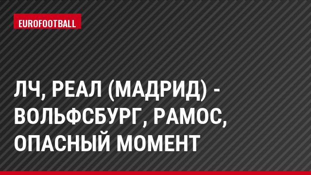 ЛЧ, Реал (Мадрид) - Вольфсбург, Рамос, Опасный момент