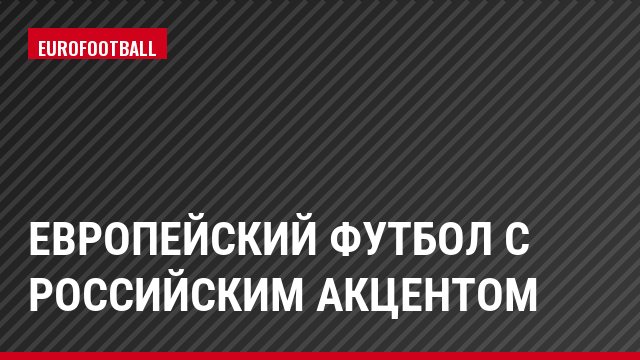 Европейский футбол с российским акцентом