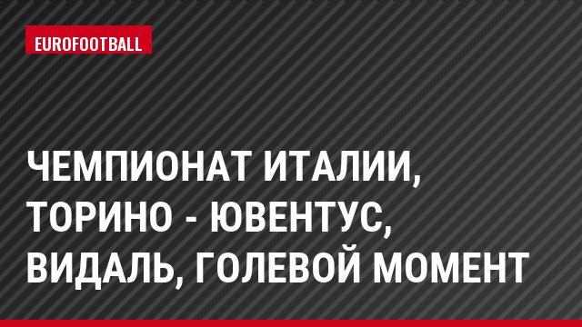 Чемпионат Италии, Торино - Ювентус, Видаль, Голевой момент