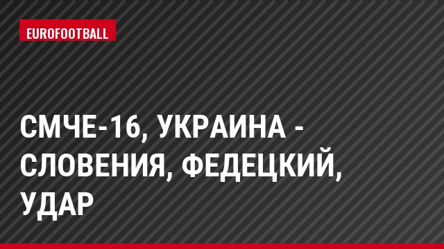 СМЧЕ-16, Украина - Словения, Федецкий, Удар