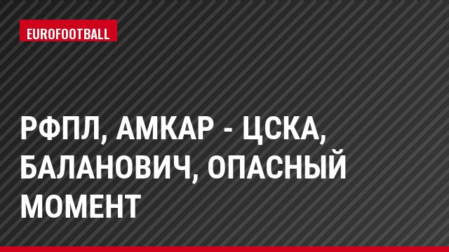 РФПЛ, Амкар - ЦСКА, Баланович, Опасный момент