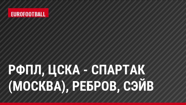 РФПЛ, ЦСКА - Спартак (Москва), Ребров, Сэйв