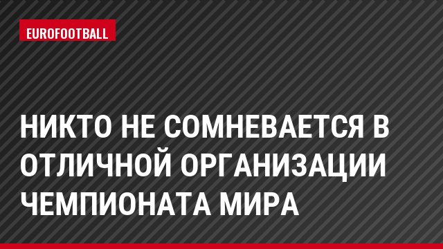 Никто не сомневается в отличной организации чемпионата мира