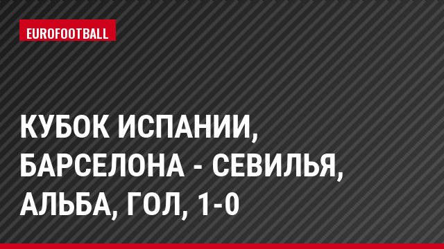 Кубок Испании, Барселона - Севилья, Альба, Гол, 1-0