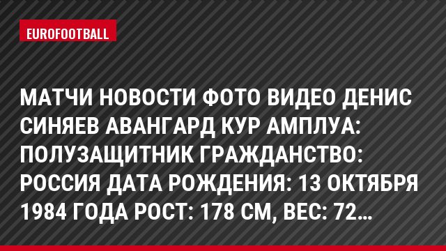 Матчи Новости Фото Видео Денис Синяев Авангард Кур Амплуа: Полузащитник Гражданство: Россия Дата рождения: 13 октября 1984 года Рост: 178 см, Bec: 72…