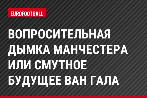 Вопросительная дымка Манчестера или смутное будущее Ван Гала
