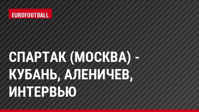Спартак (Москва) - Кубань, Аленичев, Интервью