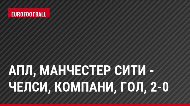 АПЛ, Манчестер Сити - Челси, Компани, Гол, 2-0