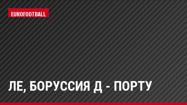 ЛЕ, Боруссия Д - Порту