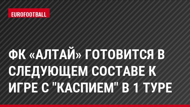 ФК «Алтай» готовится в следующем составе к игре с "Каспием" в 1 туре