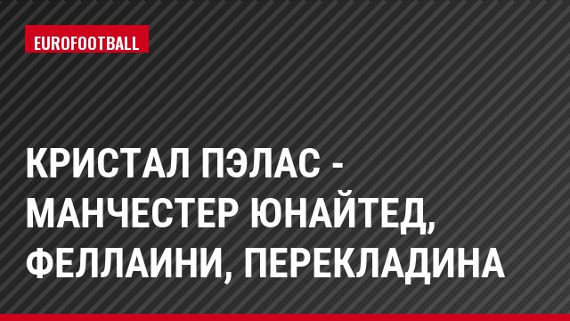 Кристал Пэлас - Манчестер Юнайтед, Феллаини, Перекладина