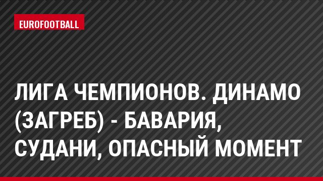 Лига чемпионов. Динамо (Загреб) - Бавария, Судани, Опасный момент