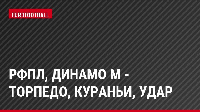 РФПЛ, Динамо М - Торпедо, Кураньи, Удар