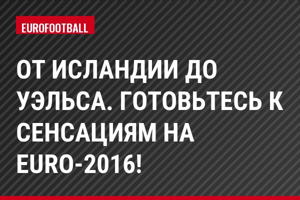 От Исландии до Уэльса. Готовьтесь к сенсациям на Euro-2016!