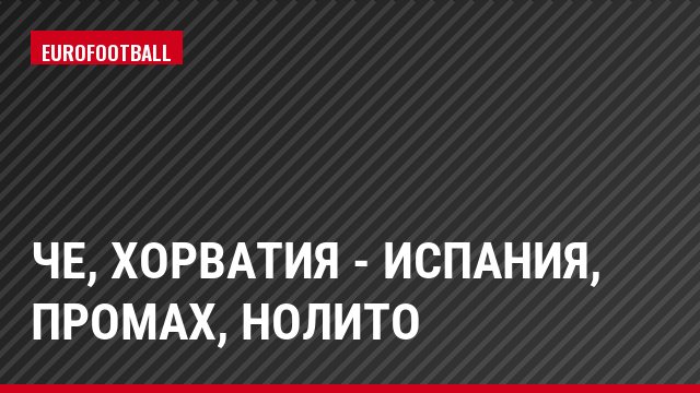 ЧЕ, Хорватия - Испания, Промах, Нолито