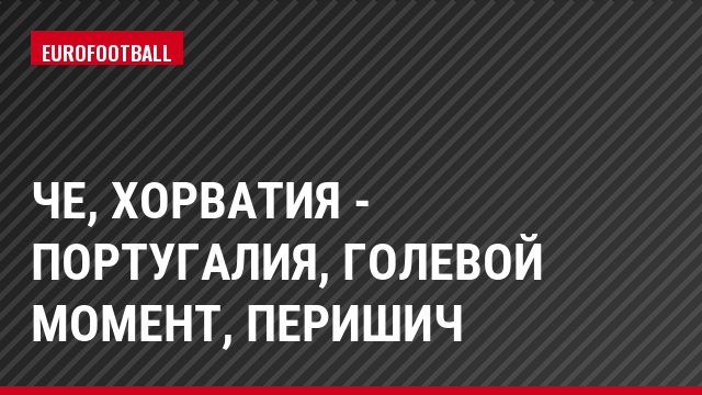 ЧЕ, Хорватия - Португалия, Голевой момент, Перишич