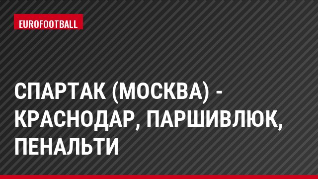 Спартак (Москва) - Краснодар, Паршивлюк, Пенальти