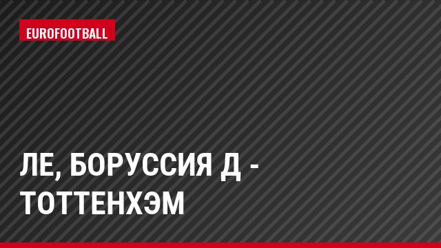 ЛЕ, Боруссия Д - Тоттенхэм