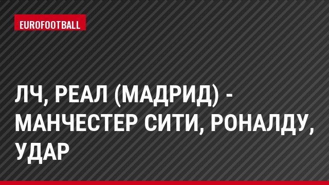 ЛЧ, Реал (Мадрид) - Манчестер Сити, Роналду, Удар