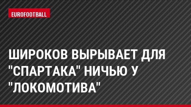 Широков вырывает для "Спартака" ничью у "Локомотива"