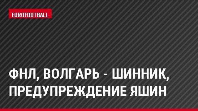 ФНЛ, Волгарь - Шинник, Предупреждение Яшин